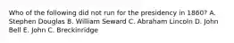 Who of the following did not run for the presidency in 1860? A. Stephen Douglas B. William Seward C. Abraham Lincoln D. John Bell E. John C. Breckinridge