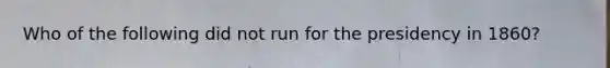 Who of the following did not run for the presidency in 1860?