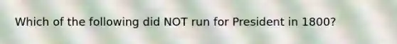 Which of the following did NOT run for President in 1800?