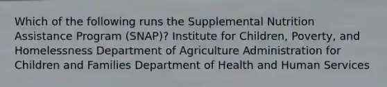 Which of the following runs the Supplemental Nutrition Assistance Program (SNAP)? Institute for Children, Poverty, and Homelessness Department of Agriculture Administration for Children and Families Department of Health and Human Services