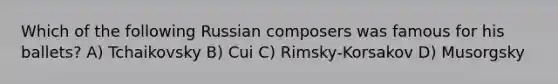 Which of the following Russian composers was famous for his ballets? A) Tchaikovsky B) Cui C) Rimsky-Korsakov D) Musorgsky