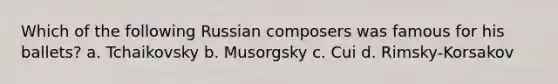 Which of the following Russian composers was famous for his ballets? a. Tchaikovsky b. Musorgsky c. Cui d. Rimsky-Korsakov