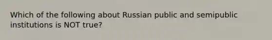 Which of the following about Russian public and semipublic institutions is NOT true?