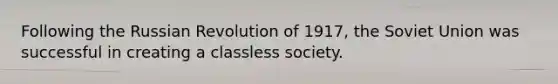 Following the Russian Revolution of 1917, the Soviet Union was successful in creating a classless society.