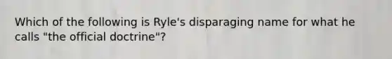 Which of the following is Ryle's disparaging name for what he calls "the official doctrine"?