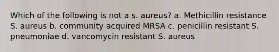 Which of the following is not a s. aureus? a. Methicillin resistance S. aureus b. community acquired MRSA c. penicillin resistant S. pneumoniae d. vancomycin resistant S. aureus