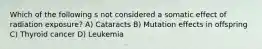 Which of the following s not considered a somatic effect of radiation exposure? A) Cataracts B) Mutation effects in offspring C) Thyroid cancer D) Leukemia