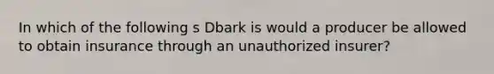 In which of the following s Dbark is would a producer be allowed to obtain insurance through an unauthorized insurer?