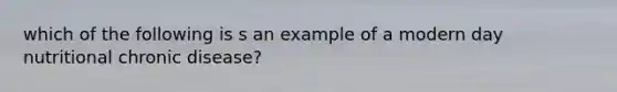 which of the following is s an example of a modern day nutritional chronic disease?