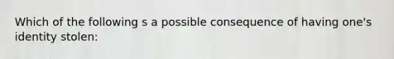 Which of the following s a possible consequence of having one's identity stolen: