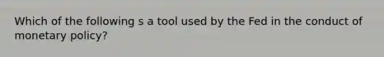 Which of the following s a tool used by the Fed in the conduct of monetary policy?