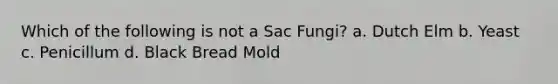 Which of the following is not a Sac Fungi? a. Dutch Elm b. Yeast c. Penicillum d. Black Bread Mold