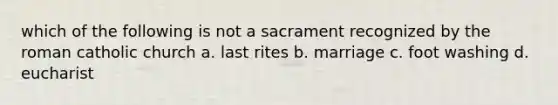 which of the following is not a sacrament recognized by the roman catholic church a. last rites b. marriage c. foot washing d. eucharist