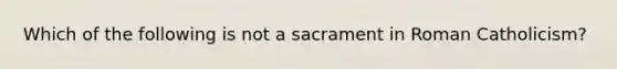 Which of the following is not a sacrament in Roman Catholicism?