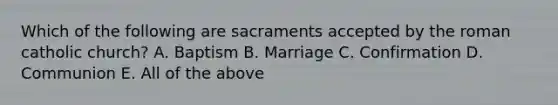 Which of the following are sacraments accepted by the roman catholic church? A. Baptism B. Marriage C. Confirmation D. Communion E. All of the above