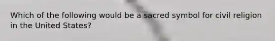 Which of the following would be a sacred symbol for civil religion in the United States?