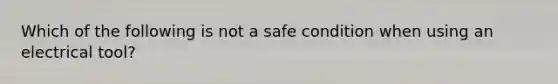 Which of the following is not a safe condition when using an electrical tool?