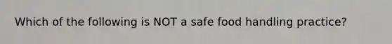 Which of the following is NOT a safe food handling practice?