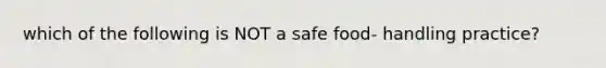 which of the following is NOT a safe food- handling practice?