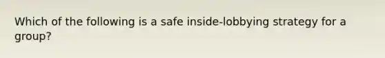 Which of the following is a safe inside-lobbying strategy for a group?