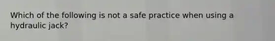 Which of the following is not a safe practice when using a hydraulic jack?