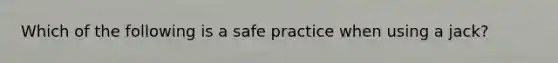 Which of the following is a safe practice when using a jack?