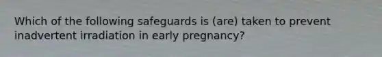 Which of the following safeguards is (are) taken to prevent inadvertent irradiation in early pregnancy?