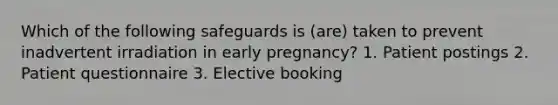 Which of the following safeguards is (are) taken to prevent inadvertent irradiation in early pregnancy? 1. Patient postings 2. Patient questionnaire 3. Elective booking