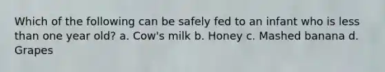 Which of the following can be safely fed to an infant who is less than one year old? a. Cow's milk b. Honey c. Mashed banana d. Grapes