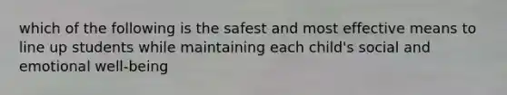 which of the following is the safest and most effective means to line up students while maintaining each child's social and emotional well-being