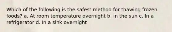 Which of the following is the safest method for thawing frozen foods? a. At room temperature overnight b. In the sun c. In a refrigerator d. In a sink overnight