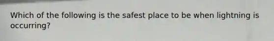 Which of the following is the safest place to be when lightning is occurring?