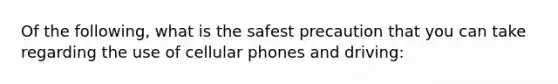 Of the following, what is the safest precaution that you can take regarding the use of cellular phones and driving: