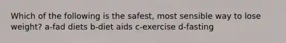 Which of the following is the safest, most sensible way to lose weight? a-fad diets b-diet aids c-exercise d-fasting