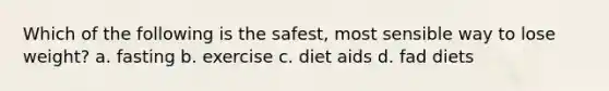 Which of the following is the safest, most sensible way to lose weight? a. fasting b. exercise c. diet aids d. fad diets