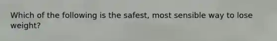 Which of the following is the safest, most sensible way to lose weight?