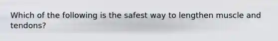 Which of the following is the safest way to lengthen muscle and tendons?