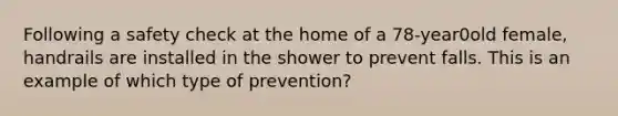 Following a safety check at the home of a 78-year0old female, handrails are installed in the shower to prevent falls. This is an example of which type of prevention?