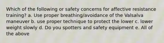 Which of the following or safety concerns for affective resistance training? a. Use proper breathing/avoidance of the Valsalva maneuver b. use proper technique to protect the lower c. lower weight slowly d. Do you spotters and safety equipment e. All of the above