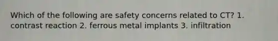 Which of the following are safety concerns related to CT? 1. contrast reaction 2. ferrous metal implants 3. infiltration