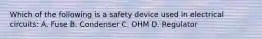 Which of the following is a safety device used in electrical circuits: A. Fuse B. Condenser C. OHM D. Regulator