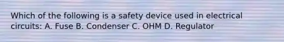 Which of the following is a safety device used in electrical circuits: A. Fuse B. Condenser C. OHM D. Regulator