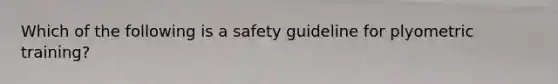 Which of the following is a safety guideline for plyometric training?