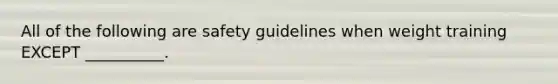 All of the following are safety guidelines when weight training EXCEPT __________.