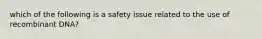 which of the following is a safety issue related to the use of recombinant DNA?