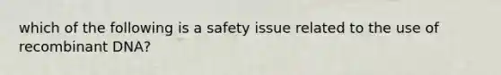 which of the following is a safety issue related to the use of <a href='https://www.questionai.com/knowledge/kkrH4LHLPA-recombinant-dna' class='anchor-knowledge'>recombinant dna</a>?