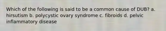 Which of the following is said to be a common cause of DUB? a. hirsutism b. polycystic ovary syndrome c. fibroids d. pelvic inflammatory disease