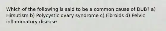 Which of the following is said to be a common cause of DUB? a) Hirsutism b) Polycystic ovary syndrome c) Fibroids d) Pelvic inflammatory disease