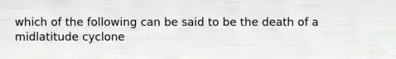 which of the following can be said to be the death of a midlatitude cyclone