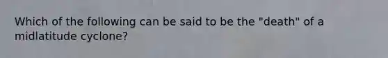 Which of the following can be said to be the "death" of a midlatitude cyclone?